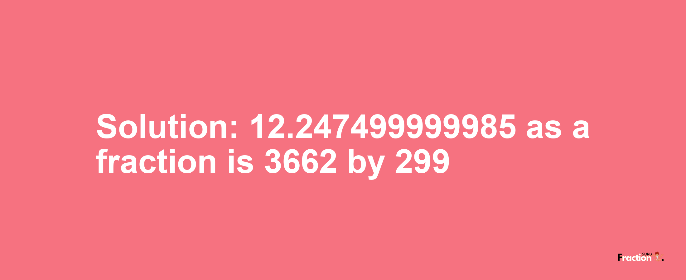 Solution:12.247499999985 as a fraction is 3662/299